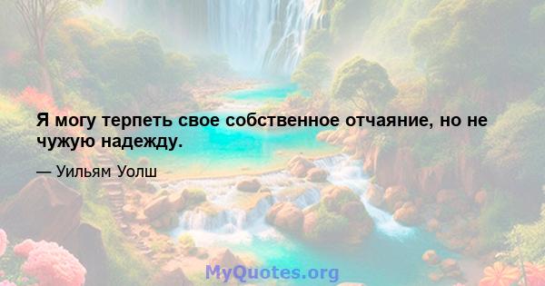 Я могу терпеть свое собственное отчаяние, но не чужую надежду.