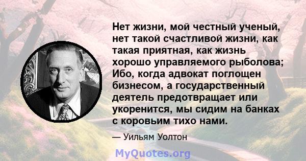 Нет жизни, мой честный ученый, нет такой счастливой жизни, как такая приятная, как жизнь хорошо управляемого рыболова; Ибо, когда адвокат поглощен бизнесом, а государственный деятель предотвращает или укоренится, мы