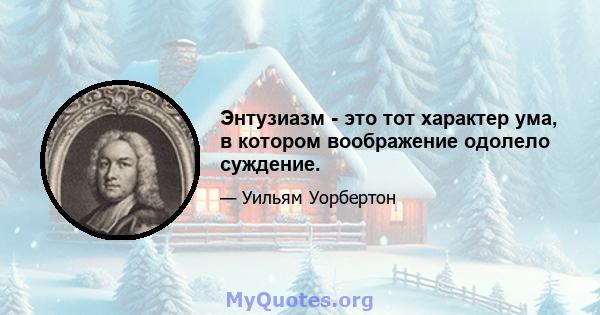 Энтузиазм - это тот характер ума, в котором воображение одолело суждение.