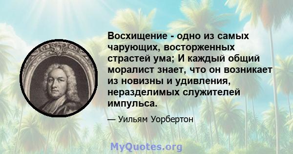 Восхищение - одно из самых чарующих, восторженных страстей ума; И каждый общий моралист знает, что он возникает из новизны и удивления, неразделимых служителей импульса.