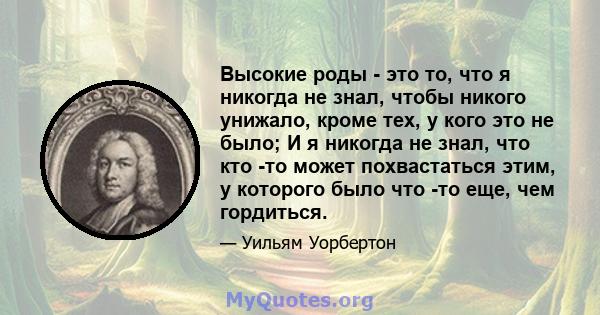 Высокие роды - это то, что я никогда не знал, чтобы никого унижало, кроме тех, у кого это не было; И я никогда не знал, что кто -то может похвастаться этим, у которого было что -то еще, чем гордиться.