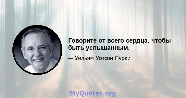 Говорите от всего сердца, чтобы быть услышанным.