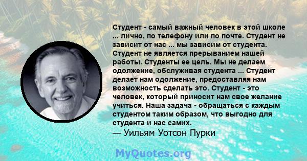 Студент - самый важный человек в этой школе ... лично, по телефону или по почте. Студент не зависит от нас ... мы зависим от студента. Студент не является прерыванием нашей работы. Студенты ее цель. Мы не делаем