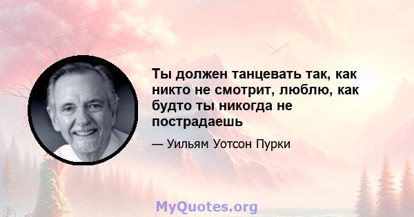 Ты должен танцевать так, как никто не смотрит, люблю, как будто ты никогда не пострадаешь