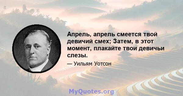 Апрель, апрель смеется твой девичий смех; Затем, в этот момент, плакайте твои девичьи слезы.