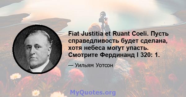 Fiat Justitia et Ruant Coeli. Пусть справедливость будет сделана, хотя небеса могут упасть. Смотрите Фердинанд I 320: 1.