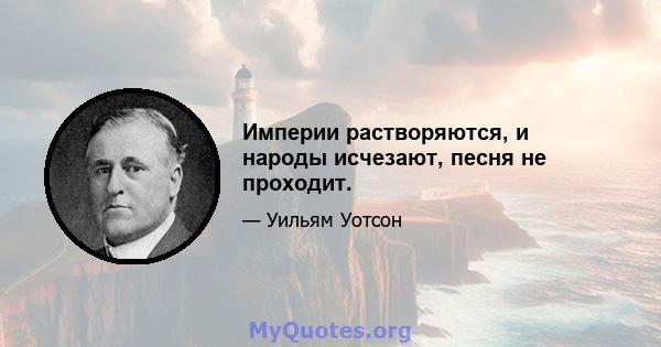 Империи растворяются, и народы исчезают, песня не проходит.