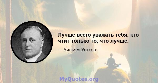 Лучше всего уважать тебя, кто чтит только то, что лучше.