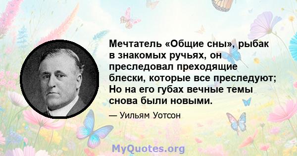 Мечтатель «Общие сны», рыбак в знакомых ручьях, он преследовал преходящие блески, которые все преследуют; Но на его губах вечные темы снова были новыми.