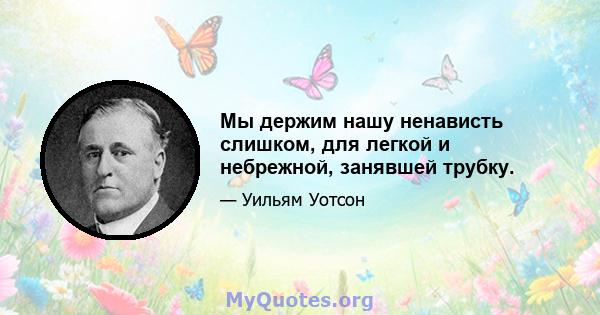 Мы держим нашу ненависть слишком, для легкой и небрежной, занявшей трубку.