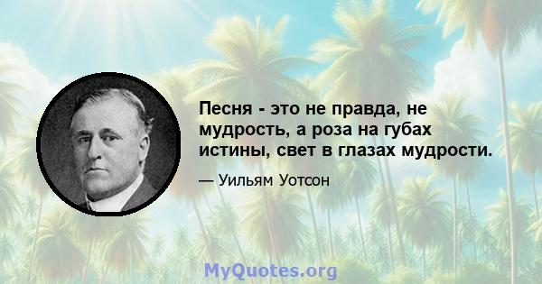 Песня - это не правда, не мудрость, а роза на губах истины, свет в глазах мудрости.