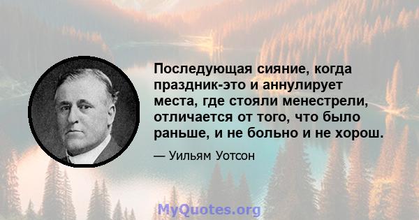 Последующая сияние, когда праздник-это и аннулирует места, где стояли менестрели, отличается от того, что было раньше, и не больно и не хорош.