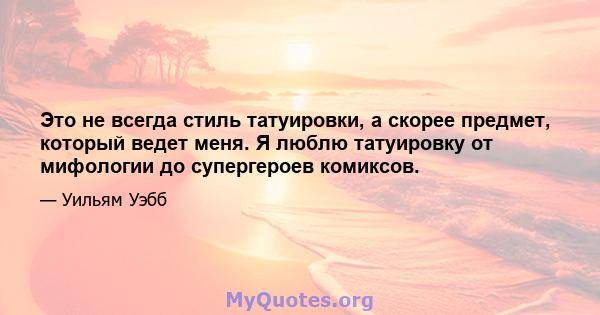 Это не всегда стиль татуировки, а скорее предмет, который ведет меня. Я люблю татуировку от мифологии до супергероев комиксов.