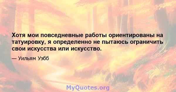 Хотя мои повседневные работы ориентированы на татуировку, я определенно не пытаюсь ограничить свои искусства или искусство.