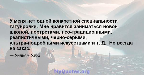 У меня нет одной конкретной специальности татуировки. Мне нравится заниматься новой школой, портретами, нео-традиционными, реалистичными, черно-серыми, ультра-подробными искусствами и т. Д., Но всегда на заказ.