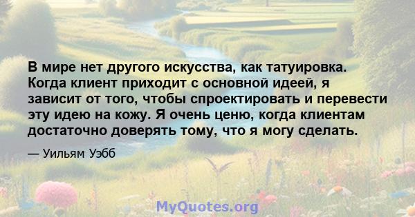 В мире нет другого искусства, как татуировка. Когда клиент приходит с основной идеей, я зависит от того, чтобы спроектировать и перевести эту идею на кожу. Я очень ценю, когда клиентам достаточно доверять тому, что я