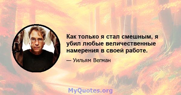 Как только я стал смешным, я убил любые величественные намерения в своей работе.