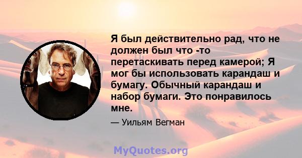 Я был действительно рад, что не должен был что -то перетаскивать перед камерой; Я мог бы использовать карандаш и бумагу. Обычный карандаш и набор бумаги. Это понравилось мне.