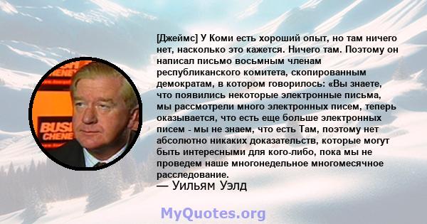 [Джеймс] У Коми есть хороший опыт, но там ничего нет, насколько это кажется. Ничего там. Поэтому он написал письмо восьмным членам республиканского комитета, скопированным демократам, в котором говорилось: «Вы знаете,