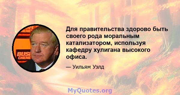 Для правительства здорово быть своего рода моральным катализатором, используя кафедру хулигана высокого офиса.