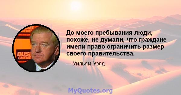 До моего пребывания люди, похоже, не думали, что граждане имели право ограничить размер своего правительства.