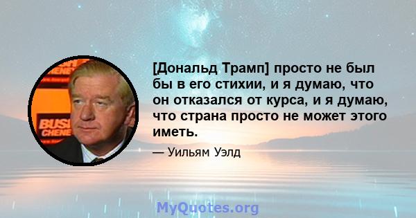 [Дональд Трамп] просто не был бы в его стихии, и я думаю, что он отказался от курса, и я думаю, что страна просто не может этого иметь.