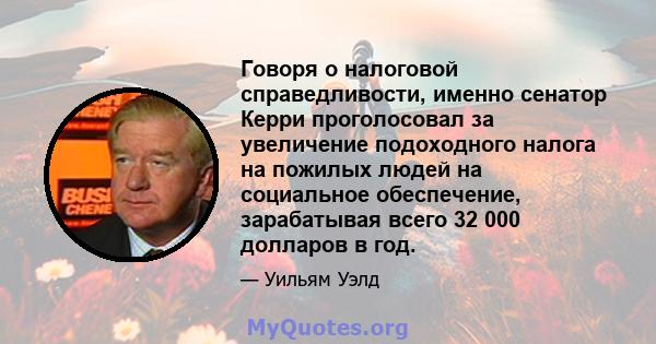 Говоря о налоговой справедливости, именно сенатор Керри проголосовал за увеличение подоходного налога на пожилых людей на социальное обеспечение, зарабатывая всего 32 000 долларов в год.