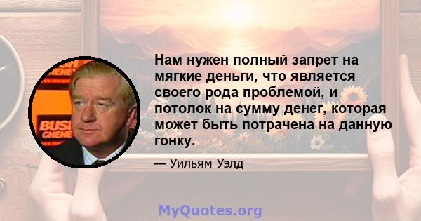 Нам нужен полный запрет на мягкие деньги, что является своего рода проблемой, и потолок на сумму денег, которая может быть потрачена на данную гонку.