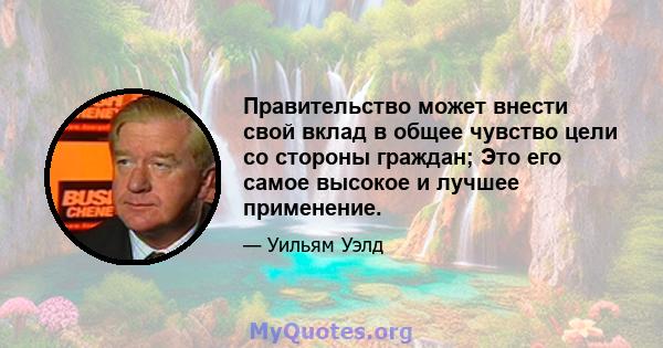 Правительство может внести свой вклад в общее чувство цели со стороны граждан; Это его самое высокое и лучшее применение.