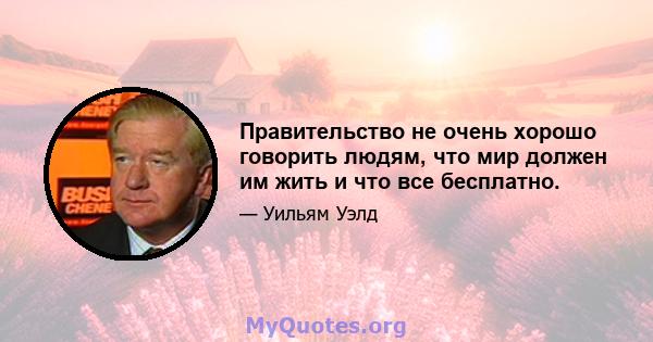 Правительство не очень хорошо говорить людям, что мир должен им жить и что все бесплатно.