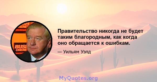 Правительство никогда не будет таким благородным, как когда оно обращается к ошибкам.