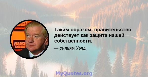 Таким образом, правительство действует как защита нашей собственности.