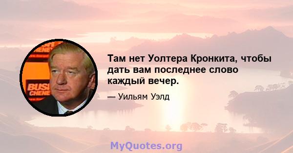 Там нет Уолтера Кронкита, чтобы дать вам последнее слово каждый вечер.