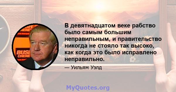 В девятнадцатом веке рабство было самым большим неправильным, и правительство никогда не стояло так высоко, как когда это было исправлено неправильно.