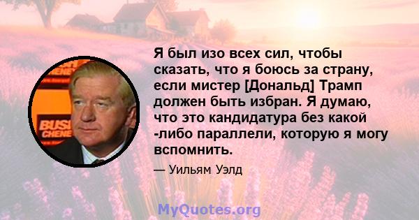 Я был изо всех сил, чтобы сказать, что я боюсь за страну, если мистер [Дональд] Трамп должен быть избран. Я думаю, что это кандидатура без какой -либо параллели, которую я могу вспомнить.