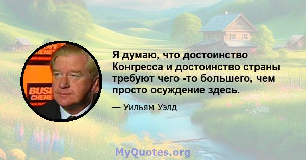 Я думаю, что достоинство Конгресса и достоинство страны требуют чего -то большего, чем просто осуждение здесь.