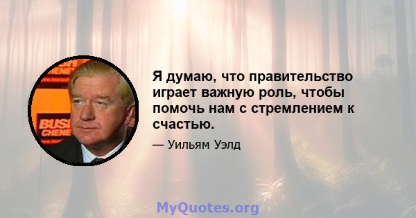 Я думаю, что правительство играет важную роль, чтобы помочь нам с стремлением к счастью.