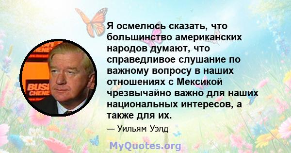 Я осмелюсь сказать, что большинство американских народов думают, что справедливое слушание по важному вопросу в наших отношениях с Мексикой чрезвычайно важно для наших национальных интересов, а также для их.