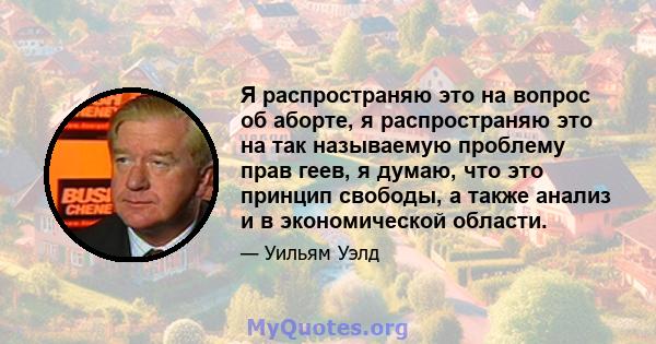 Я распространяю это на вопрос об аборте, я распространяю это на так называемую проблему прав геев, я думаю, что это принцип свободы, а также анализ и в экономической области.