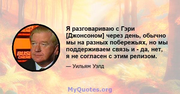 Я разговариваю с Гэри [Джонсоном] через день, обычно мы на разных побережьях, но мы поддерживаем связь и - да, нет, я не согласен с этим релизом.