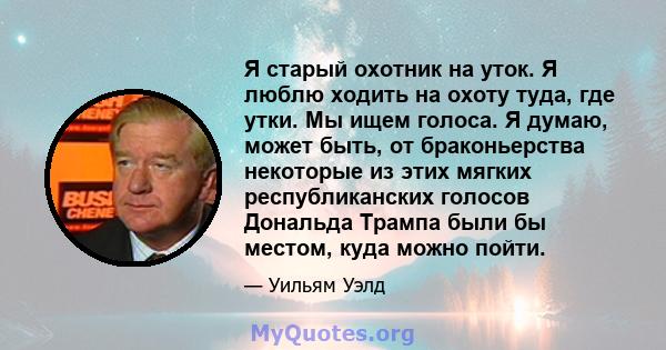 Я старый охотник на уток. Я люблю ходить на охоту туда, где утки. Мы ищем голоса. Я думаю, может быть, от браконьерства некоторые из этих мягких республиканских голосов Дональда Трампа были бы местом, куда можно пойти.