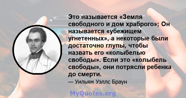 Это называется «Земля свободного и дом храброго»; Он называется «убежищем угнетенных», а некоторые были достаточно глупы, чтобы назвать его «колыбелью свободы». Если это «колыбель свободы», они потрясли ребенка до