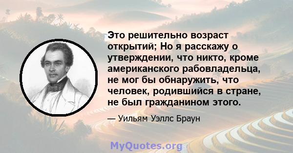 Это решительно возраст открытий; Но я расскажу о утверждении, что никто, кроме американского рабовладельца, не мог бы обнаружить, что человек, родившийся в стране, не был гражданином этого.