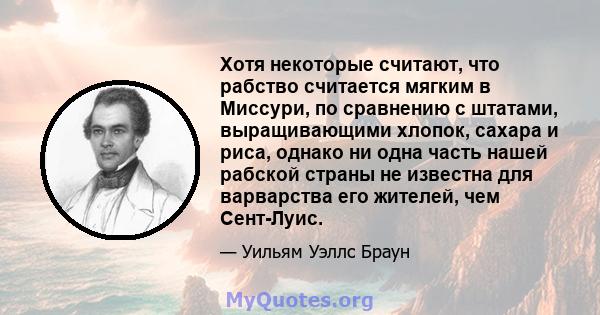 Хотя некоторые считают, что рабство считается мягким в Миссури, по сравнению с штатами, выращивающими хлопок, сахара и риса, однако ни одна часть нашей рабской страны не известна для варварства его жителей, чем