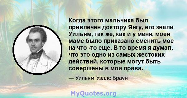 Когда этого мальчика был привлечен доктору Янгу, его звали Уильям, так же, как и у меня, моей маме было приказано сменить мое на что -то еще. В то время я думал, что это одно из самых жестоких действий, которые могут