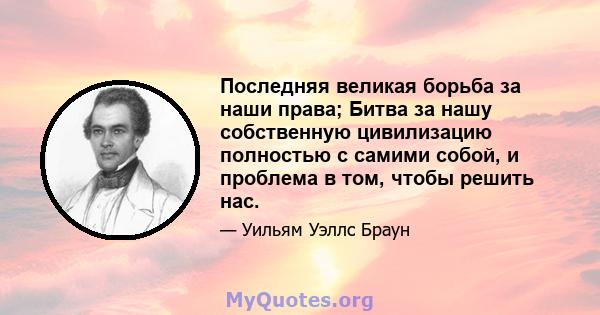 Последняя великая борьба за наши права; Битва за нашу собственную цивилизацию полностью с самими собой, и проблема в том, чтобы решить нас.