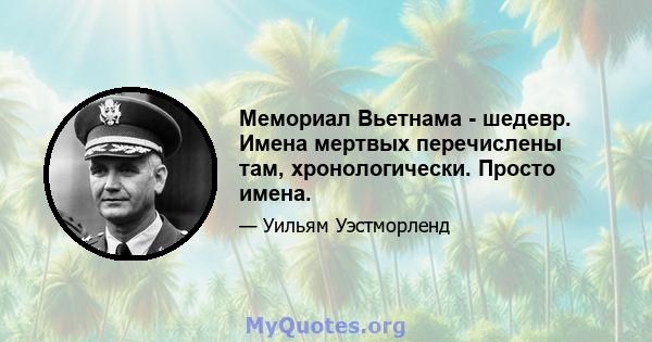 Мемориал Вьетнама - шедевр. Имена мертвых перечислены там, хронологически. Просто имена.