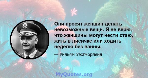 Они просят женщин делать невозможные вещи. Я не верю, что женщины могут нести стаю, жить в лисичке или ходить неделю без ванны.