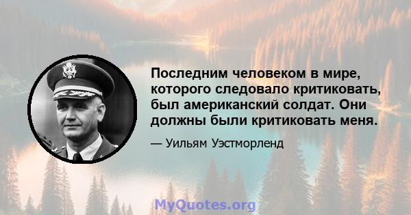 Последним человеком в мире, которого следовало критиковать, был американский солдат. Они должны были критиковать меня.