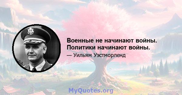 Военные не начинают войны. Политики начинают войны.